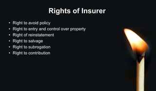 Rights of Insurer
• Right to avoid policy
• Right to entry and control over property
• Right of reinstatement
• Right to salvage
• Right to subrogation
• Right to contribution
 