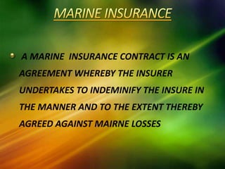A MARINE INSURANCE CONTRACT IS AN
AGREEMENT WHEREBY THE INSURER
UNDERTAKES TO INDEMINIFY THE INSURE IN
THE MANNER AND TO THE EXTENT THEREBY
AGREED AGAINST MAIRNE LOSSES
 