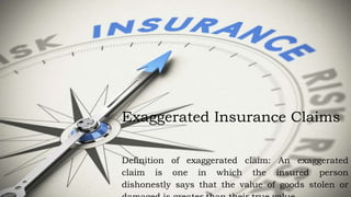 Exaggerated Insurance Claims
Definition of exaggerated claim: An exaggerated
claim is one in which the insured person
dishonestly says that the value of goods stolen or
 