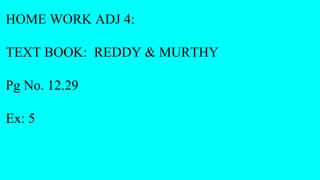 HOME WORK ADJ 4:
TEXT BOOK: REDDY & MURTHY
Pg No. 12.29
Ex: 5
 