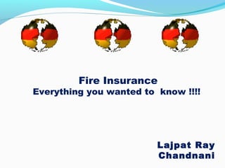 Fire Insurance
Everything you wanted to know !!!!
Lajpat Ray
Chandnani
 