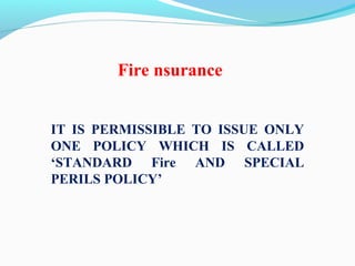 Fire nsurance
IT IS PERMISSIBLE TO ISSUE ONLY
ONE POLICY WHICH IS CALLED
‘STANDARD Fire AND SPECIAL
PERILS POLICY’
 