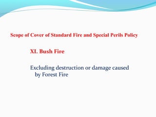Scope of Cover of Standard Fire and Special Perils Policy
XI. Bush Fire
Excluding destruction or damage caused
by Forest Fire
 
