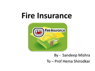Fire Insurance
By - Sandeep Mishra
To – Prof Hema Shirodkar
 