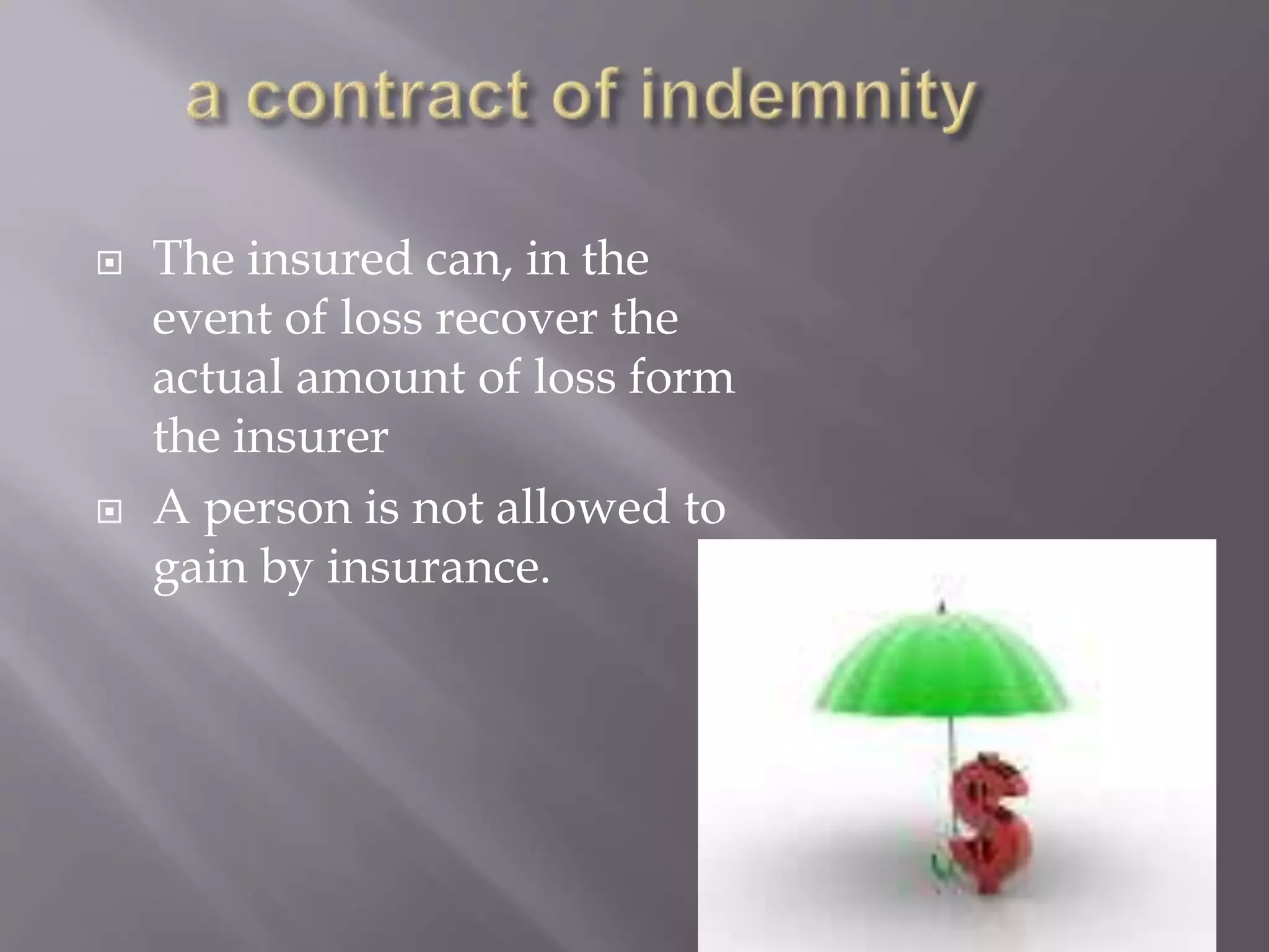  The insured can, in the
event of loss recover the
actual amount of loss form
the insurer
 A person is not allowed to
gain by insurance.
 