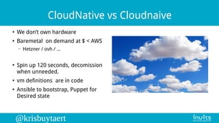 @krisbuytaert
CloudNative vs Cloudnaive
●
We don’t own hardware
●
Baremetal on demand at $ < AWS
– Hetzner / ovh / ...
●
S...