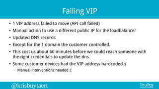 @krisbuytaert
Failing VIP
●
1 VIP address failed to move (API call failed)
●
Manual action to use a different public IP fo...