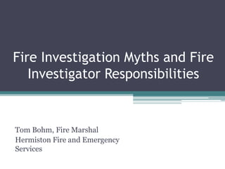 Fire Investigation Myths and Fire
Investigator Responsibilities

Tom Bohm, Fire Marshal
Hermiston Fire and Emergency
Services

 