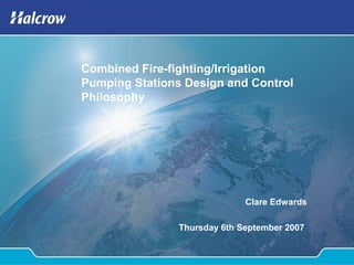 Combined Fire-fighting/Irrigation
Pumping Stations Design and Control
Philosophy
Clare Edwards
Thursday 6th September 2007
 