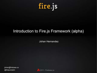 Introduction to Fire.js Framework (alpha) Johan Hernandez [email_address] @thepumpkin 