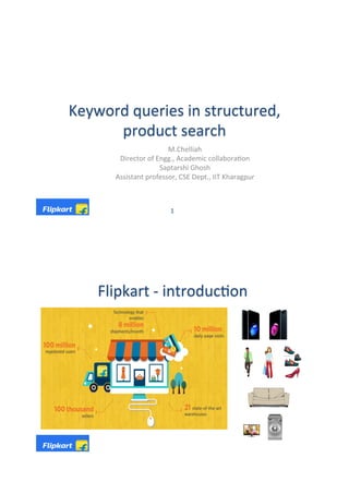 Keyword	queries	in	structured,	
product	search	
M.Chelliah	
Director	of	Engg.,	Academic	collabora?on	
Saptarshi	Ghosh	
Assistant	professor,	CSE	Dept.,	IIT	Kharagpur	
1	
Flipkart	-	introduc?on	
 