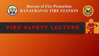 Bureau of Fire Protection
BANAYBANAY FIRE STATION
FIRE SAFETY LECTURE
 