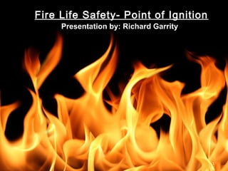 1
Fire Life Safety- Point of Ignition
Presentation by: Richard Garrity
 