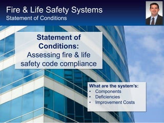 Fire & Life Safety Systems
Statement of Conditions


          Statement of
           Conditions:
       Assessing fire & life
     safety code compliance

                          What are the system’s:
                          • Components
                          • Deficiencies
                          • Improvement Costs
 