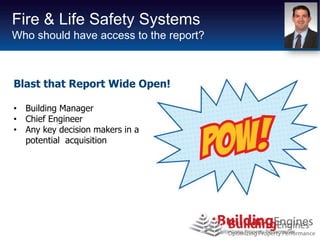 Fire & Life Safety Systems
Who should have access to the report?



Blast that Report Wide Open!

• Building Manager
• Chief Engineer
• Any key decision makers in a
  potential acquisition
 