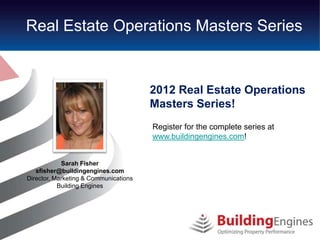 Real Estate Operations Masters Series


                                       2012 Real Estate Operations
                                       Masters Series!
                                       Register for the complete series at
                                       www.buildingengines.com!


            Sarah Fisher
   sfisher@buildingengines.com
Director, Marketing & Communications
           Building Engines
 
