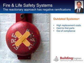 Fire & Life Safety Systems
The reactionary approach has negative ramifications


                                     Outdated Systems=

                                     • High replacement costs
                                     • Hard to find parts
                                     • Out of compliance
 