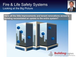 Fire & Life Safety Systems
Looking at the Big Picture

 Have all the little improvements and tenant renovations across a
 building necessitated an update to the entire system?
 