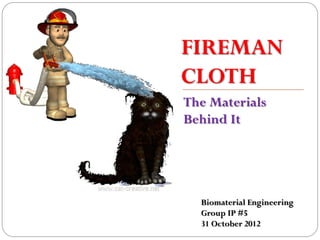FIREMAN
CLOTH
The Materials
Behind It




  Biomaterial Engineering
  Group IP #5
  31 October 2012
 