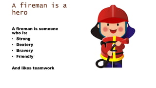 A fireman is a
hero
A fireman is someone
who is:
• Strong
• Dextery
• Bravery
• Friendly
And likes teamwork
 