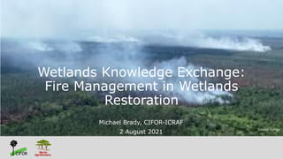 Wetlands Knowledge Exchange:
Fire Management in Wetlands
Restoration
Michael Brady, CIFOR-ICRAF
2 August 2021
Source: Auriga
 