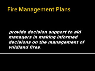 provide decision support to aid
managers in making informed
decisions on the management of
wildland fires.
 