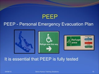 PEEP - Personal Emergency Evacuation Plan




It is essential that PEEP is fully tested

04/06/12         Serco Kanoo Training Solutions   15
 