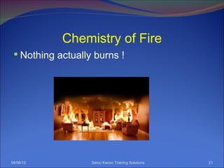 Chemistry of Fire
  Nothing actually burns !




04/06/12           Serco Kanoo Training Solutions   21
 
