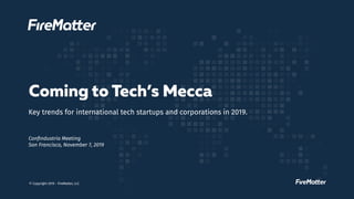 © Copyright 2019 - FireMatter, LLC
Coming to Tech’s Mecca
Key trends for international tech startups and corporations in 2019.
Conﬁndustria Meeting
San Francisco, November 7, 2019
 