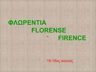 ΦΛΩΡΕΝΤΙΑ
FLORENSE
FIRENCE
15-16ος αιώνας
 
