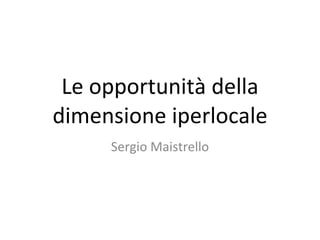 Le opportunità della dimensione iperlocale Sergio Maistrello 