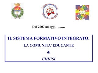 Dal 2007 ad oggi………


IL SISTEMA FORMATIVO INTEGRATO:
     LA COMUNITA’ EDUCANTE
                 di
              CHIUSI
 