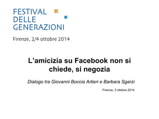 L’amicizia su Facebook non si 
chiede, si negozia 
Dialogo tra Giovanni Boccia Artieri e Barbara Sgarzi 
Firenze, 3 ottobre 2014 
 