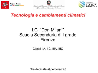 Tecnologia e cambiamenti climatici
I.C. “Don Milani”
Scuola Secondaria di I grado
Firenze
Classi IIA, IIC, IIIA, IIIC
Ore dedicate al percorso:40
 