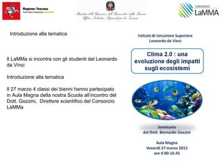 Il LaMMa si incontra con gli studenti del Leonardo
da Vinci
Introduzione alla tematica
Il 27 marzo 4 classi dei bienni hanno partecipato
in Aula Magna della nostra Scuola all’incontro del
Dott. Gozzini, Direttore scientifico del Consorzio
LaMMa
Introduzione alla tematica
 