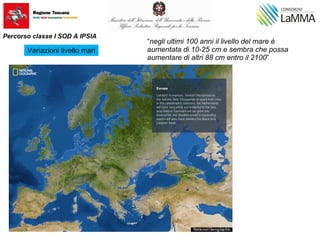 Variazioni livello mari
“negli ultimi 100 anni il livello del mare è
aumentata di 10-25 cm e sembra che possa
aumentare di altri 88 cm entro il 2100”
Percorso classe I SOD A IPSIA
 