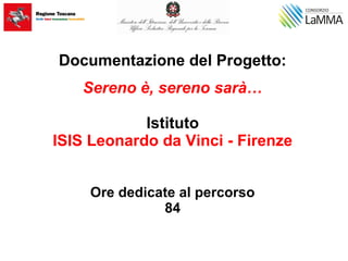 Documentazione del Progetto:
Sereno è, sereno sarà…
Istituto
ISIS Leonardo da Vinci - Firenze
Ore dedicate al percorso
84
 