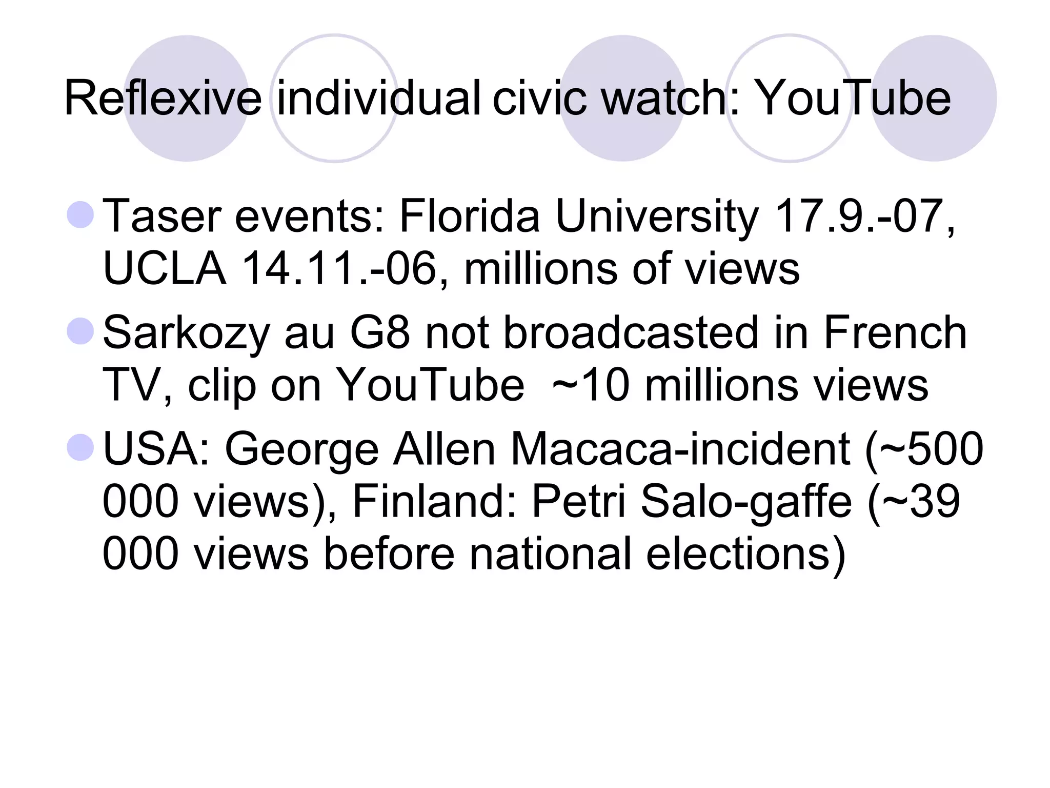 Reflexive individual civic watch: YouTube Taser events: Florida University 17.9.-07, UCLA 14.11.-06, millions of views Sarkozy au G8 not broadcasted in French TV, clip on YouTube  ~10 millions views USA: George Allen Macaca-incident (~500 000 views), Finland: Petri Salo-gaffe (~39 000 views before national elections) ‏ 