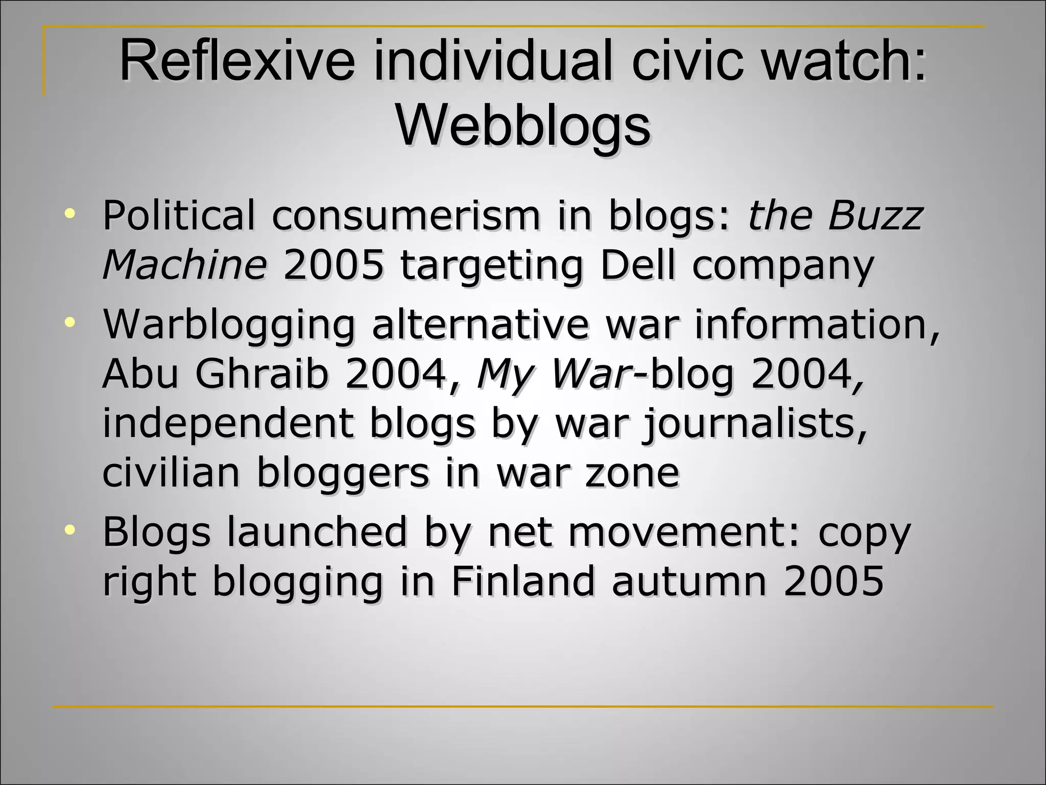 Reflexive individual civic watch: Webblogs Political consumerism in blogs:  the Buzz Machine  2005 targeting Dell company Warblogging alternative war information, Abu Ghraib 2004,  My War- blog 2004 ,  independent blogs by war journalists, civilian bloggers in war zone Blogs launched by net movement: copy right blogging in Finland autumn 2005 