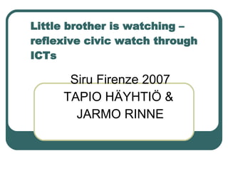 Little brother is watching – reflexive civic watch through ICTs Siru Firenze 2007 TAPIO HÄYHTIÖ &  JARMO RINNE 