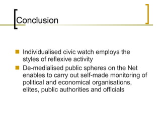 Conclusion Individualised civic watch employs the styles of reflexive activity De-medialised public spheres on the Net enables to carry out self-made monitoring of political and economical organisations, elites, public authorities and officials 