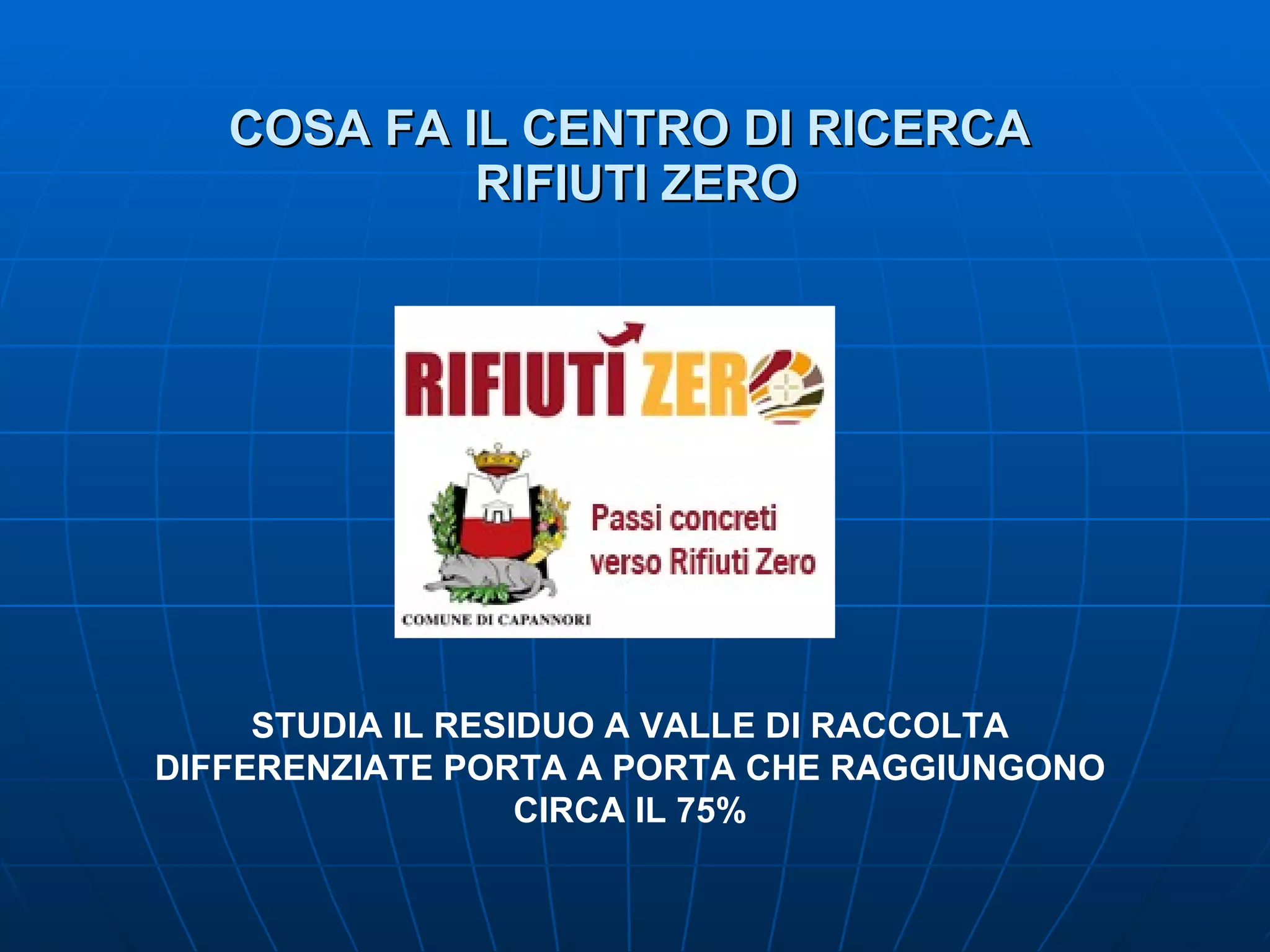 COSA FA IL CENTRO DI RICERCA  RIFIUTI ZERO STUDIA IL RESIDUO A VALLE DI RACCOLTA DIFFERENZIATE PORTA A PORTA CHE RAGGIUNGONO CIRCA IL 75% 