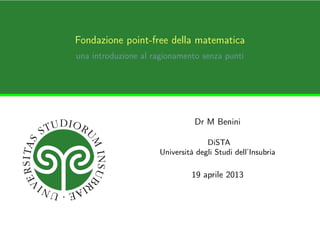 Fondazione point-free della matematica
una introduzione al ragionamento senza punti




                               Dr M Benini

                                   DiSTA
                     Università degli Studi dell’Insubria

                              19 aprile 2013
 