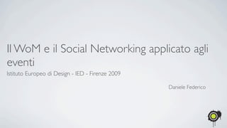 Il WoM e il Social Networking applicato agli
eventi
Istituto Europeo di Design - IED - Firenze 2009

                                                  Daniele Federico
 