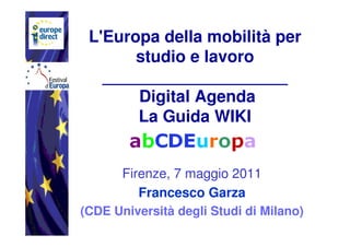 L'Europa della mobilità per
       studio e lavoro
   ____________________
       Digital Agenda
       La Guida WIKI


       Firenze, 7 maggio 2011
          Francesco Garza
(CDE Università degli Studi di Milano)
 