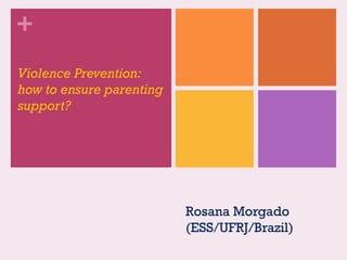 + 
Violence Prevention: 
how to ensure parenting 
support? 
Rosana Morgado 
(ESS/UFRJ/Brazil) 
 