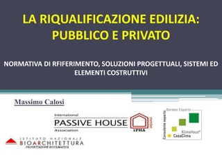 Massimo Calosi
LA RIQUALIFICAZIONE EDILIZIA:
PUBBLICO E PRIVATO
NORMATIVA DI RFIFERIMENTO, SOLUZIONI PROGETTUALI, SISTEMI ED
ELEMENTI COSTRUTTIVI
 