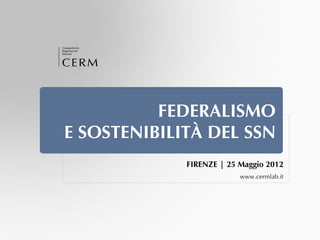 FEDERALISMO
E SOSTENIBILITÀ DEL SSN
             FIRENZE | 25 Maggio 2012
                          www.cermlab.it
 