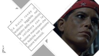 La
butch
rende
il
lesbism
o
leggibile
nel
registro
della m
ascolinità
e
collabora
con
la
nozione
m
ainstream
che
le
lesbiche
non
possono
essere
fem
m
inili.
 