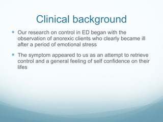 Clinical background <ul><li>Our research on control in ED began with the observation of anorexic clients who clearly becam...